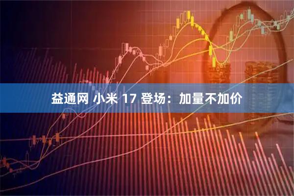 益通网 小米 17 登场：加量不加价