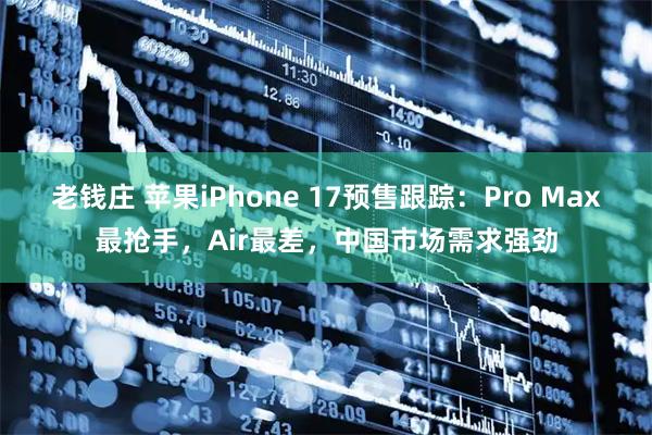 老钱庄 苹果iPhone 17预售跟踪：Pro Max最抢手，Air最差，中国市场需求强劲