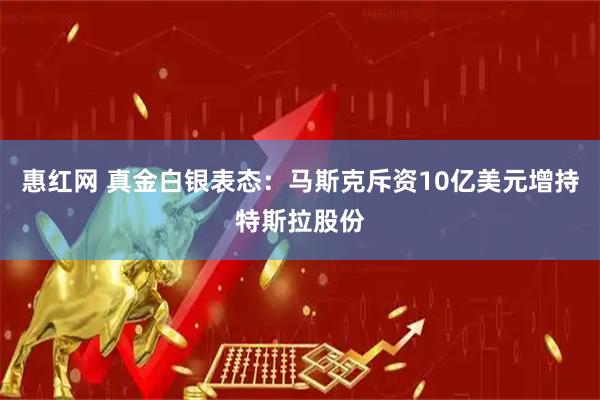 惠红网 真金白银表态：马斯克斥资10亿美元增持特斯拉股份