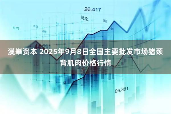 漢崋资本 2025年9月8日全国主要批发市场猪颈背肌肉价格行情