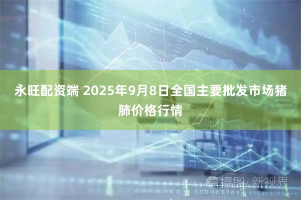 永旺配资端 2025年9月8日全国主要批发市场猪肺价格行情