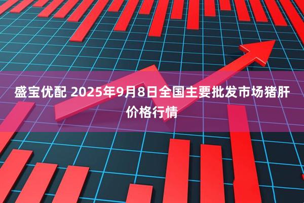 盛宝优配 2025年9月8日全国主要批发市场猪肝价格行情