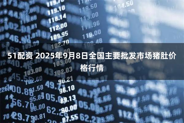 51配资 2025年9月8日全国主要批发市场猪肚价格行情