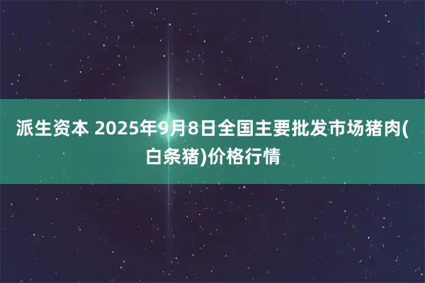 派生资本 2025年9月8日全国主要批发市场猪肉(白条猪)价格行情