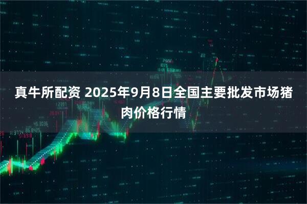 真牛所配资 2025年9月8日全国主要批发市场猪肉价格行情