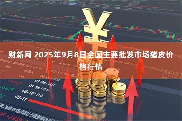 财新网 2025年9月8日全国主要批发市场猪皮价格行情