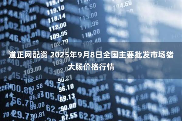 道正网配资 2025年9月8日全国主要批发市场猪大肠价格行情