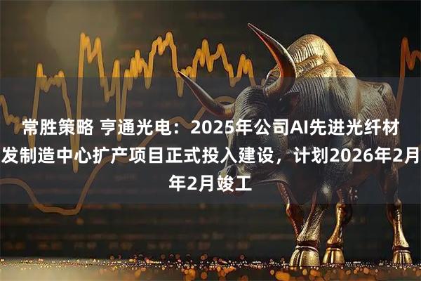 常胜策略 亨通光电：2025年公司AI先进光纤材料研发制造中心扩产项目正式投入建设，计划2026年2月竣工