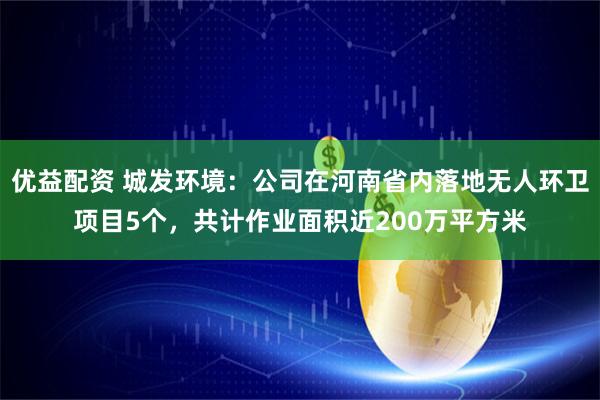 优益配资 城发环境：公司在河南省内落地无人环卫项目5个，共计作业面积近200万平方米