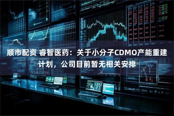 顺市配资 睿智医药：关于小分子CDMO产能重建计划，公司目前暂无相关安排