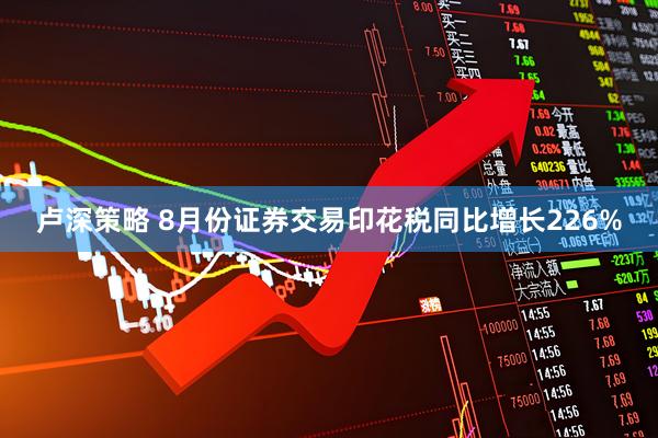 卢深策略 8月份证券交易印花税同比增长226%