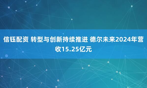 信钰配资 转型与创新持续推进 德尔未来2024年营收15.25亿元
