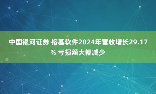 中国银河证券 榕基软件2024年营收增长29.17% 亏损额大幅减少