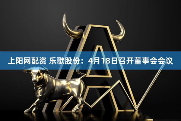 上阳网配资 乐歌股份：4月18日召开董事会会议