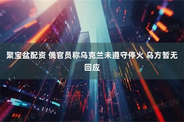 聚宝盆配资 俄官员称乌克兰未遵守停火 乌方暂无回应