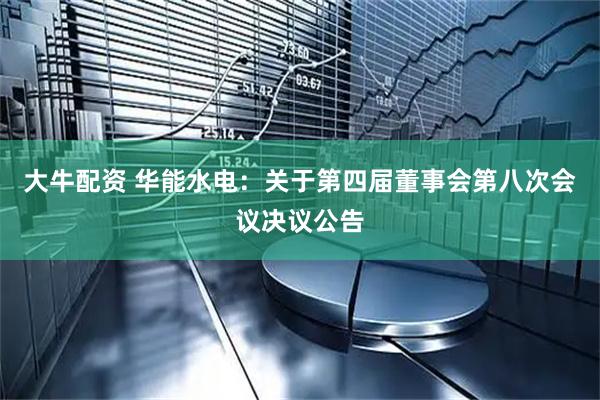 大牛配资 华能水电：关于第四届董事会第八次会议决议公告