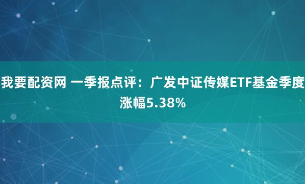 我要配资网 一季报点评：广发中证传媒ETF基金季度涨幅5.38%