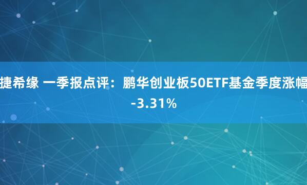 捷希缘 一季报点评：鹏华创业板50ETF基金季度涨幅-3.31%