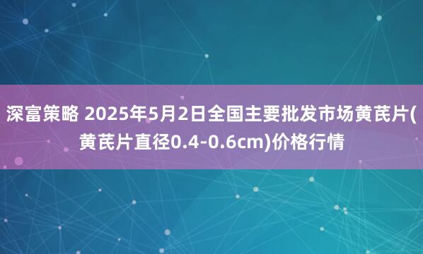 深富策略 2025年5月2日全国主要批发市场黄芪片(黄芪片直径0.4-0.6cm)价格行情