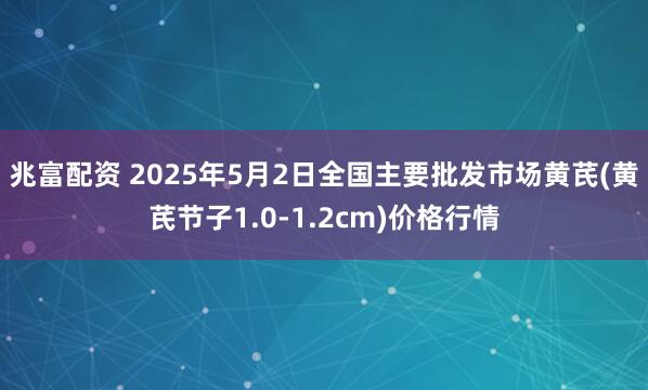 兆富配资 2025年5月2日全国主要批发市场黄芪(黄芪节子1.0-1.2cm)价格行情