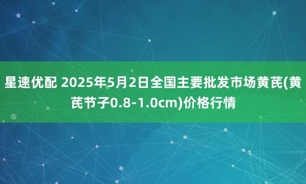 星速优配 2025年5月2日全国主要批发市场黄芪(黄芪节子0.8-1.0cm)价格行情