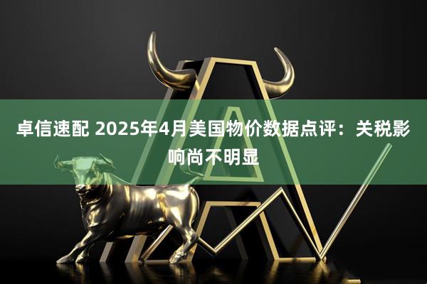 卓信速配 2025年4月美国物价数据点评：关税影响尚不明显