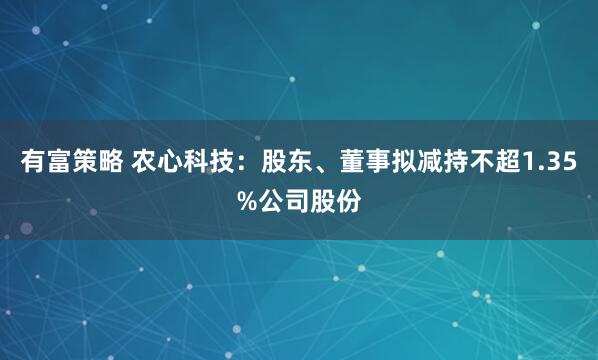 有富策略 农心科技：股东、董事拟减持不超1.35%公司股份