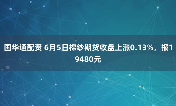 国华通配资 6月5日棉纱期货收盘上涨0.13%，报19480元