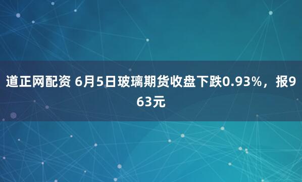 道正网配资 6月5日玻璃期货收盘下跌0.93%，报963元