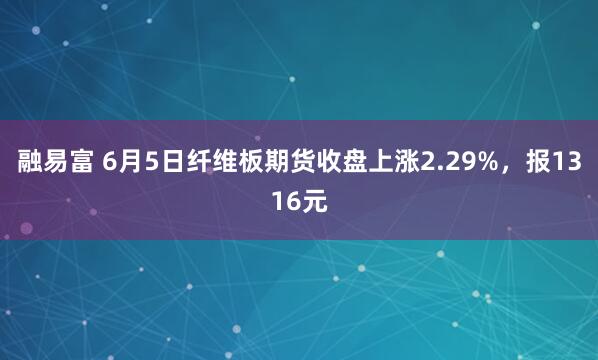 融易富 6月5日纤维板期货收盘上涨2.29%，报1316元