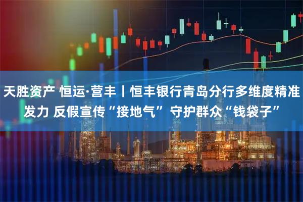 天胜资产 恒运·营丰丨恒丰银行青岛分行多维度精准发力 反假宣传“接地气” 守护群众“钱袋子”