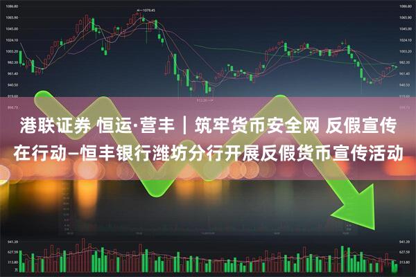 港联证券 恒运·营丰┃筑牢货币安全网 反假宣传在行动—恒丰银行潍坊分行开展反假货币宣传活动