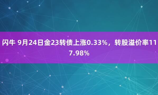 闪牛 9月24日金23转债上涨0.33%，转股溢价率117.98%