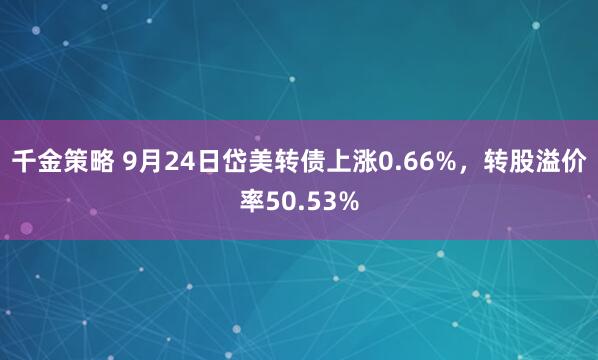 千金策略 9月24日岱美转债上涨0.66%，转股溢价率50.53%