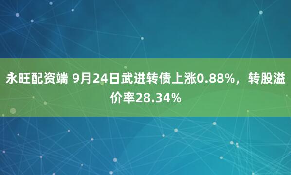 永旺配资端 9月24日武进转债上涨0.88%，转股溢价率28.34%
