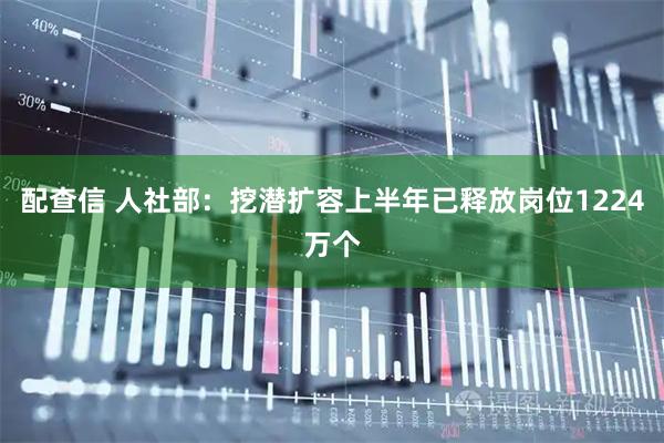 配查信 人社部：挖潜扩容上半年已释放岗位1224万个