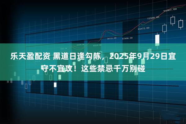 乐天盈配资 黑道日逢勾陈，2025年9月29日宜守不宜攻！这些禁忌千万别碰
