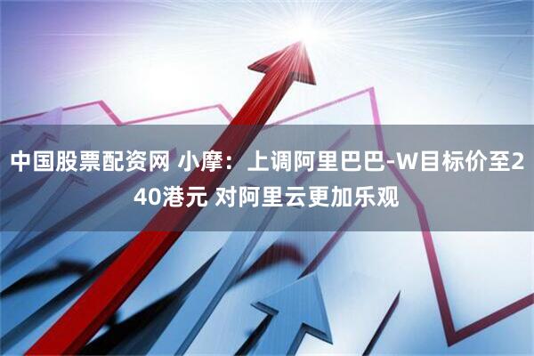 中国股票配资网 小摩：上调阿里巴巴-W目标价至240港元 对阿里云更加乐观
