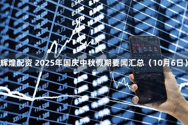 辉煌配资 2025年国庆中秋假期要闻汇总（10月6日）