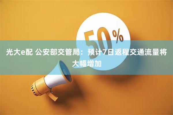 光大e配 公安部交管局：预计7日返程交通流量将大幅增加