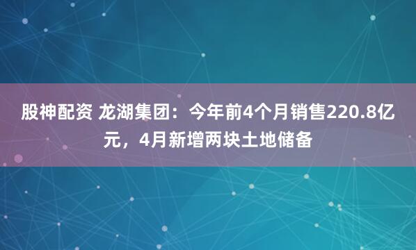 股神配资 龙湖集团：今年前4个月销售220.8亿元，4月新增两块土地储备