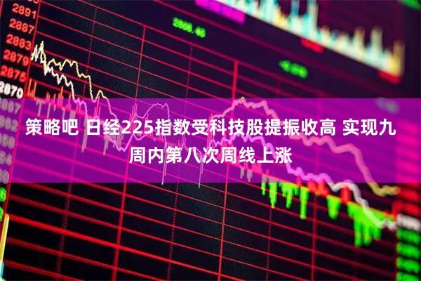 策略吧 日经225指数受科技股提振收高 实现九周内第八次周线上涨