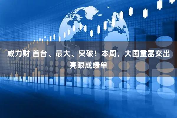 威力财 首台、最大、突破!本周,大国重器交出亮眼成绩单
