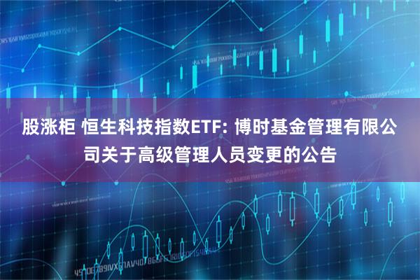 股涨柜 恒生科技指数ETF: 博时基金管理有限公司关于高级管理人员变更的公告