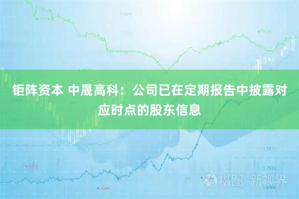 钜阵资本 中晟高科：公司已在定期报告中披露对应时点的股东信息