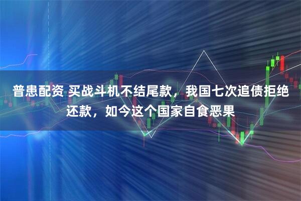 普患配资 买战斗机不结尾款，我国七次追债拒绝还款，如今这个国家自食恶果