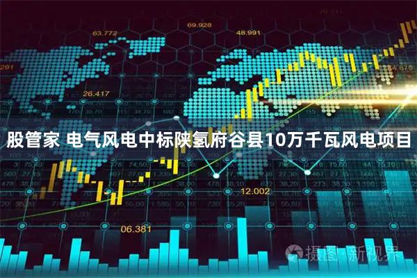 股管家 电气风电中标陕氢府谷县10万千瓦风电项目