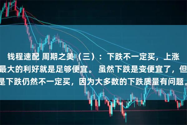 钱程速配 周期之美（三）：下跌不一定买，上涨一定不追 任何投资，最大的利好就是足够便宜。 虽然下跌是变便宜了，但是下跌仍然不一定买，因为大多数的下跌质量有问题。只有错杀的股票，才有抄