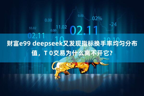 财富e99 deepseek又发现指标换手率均匀分布值，T 0交易为什么离不开它？