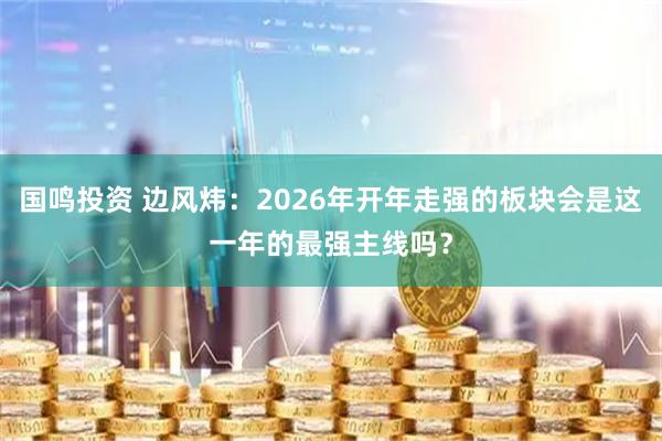 国鸣投资 边风炜：2026年开年走强的板块会是这一年的最强主线吗？